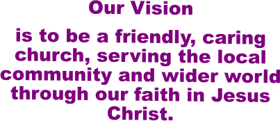Our Vision   is to be a friendly, caring church, serving the local community and wider world through our faith in Jesus Christ.
